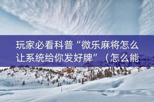 玩家必看科普“微乐麻将怎么让系统给你发好牌”（怎么能得到好牌)