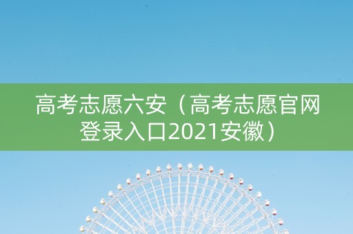 高考志愿六安（高考志愿官网登录入口2021安徽）