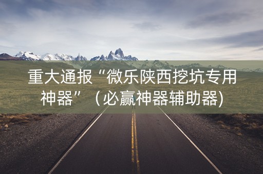 重大通报“微乐陕西挖坑专用神器”（必赢神器辅助器)