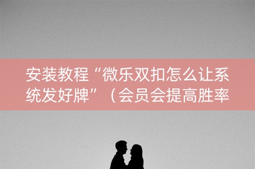 安装教程“微乐双扣怎么让系统发好牌”（会员会提高胜率吗)