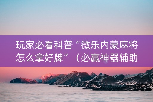 玩家必看科普“微乐内蒙麻将怎么拿好牌”（必赢神器辅助器)