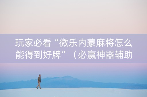 玩家必看“微乐内蒙麻将怎么能得到好牌”（必赢神器辅助器)