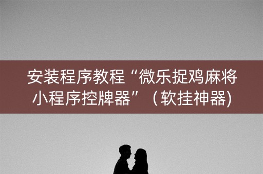 安装程序教程“微乐捉鸡麻将小程序控牌器”（软挂神器)