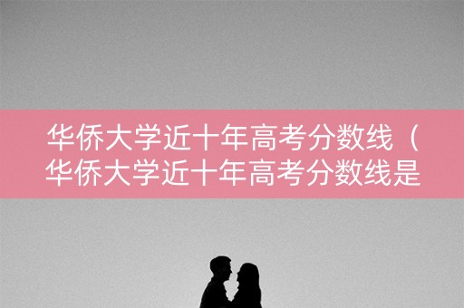 华侨大学近十年高考分数线（华侨大学近十年高考分数线是多少）