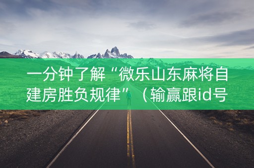 一分钟了解“微乐山东麻将自建房胜负规律”（输赢跟id号有关系吗)
