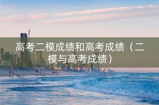 高考二模成绩和高考成绩（二模与高考成绩）