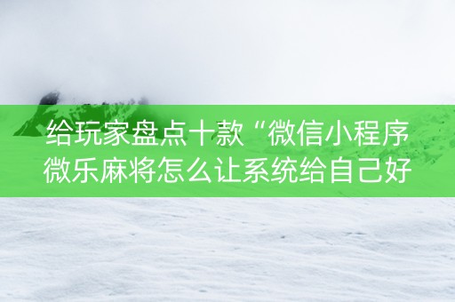 给玩家盘点十款“微信小程序微乐麻将怎么让系统给自己好牌”（提高胜率技巧)