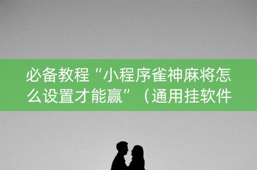必备教程“小程序雀神麻将怎么设置才能赢”（通用挂软件多少钱)