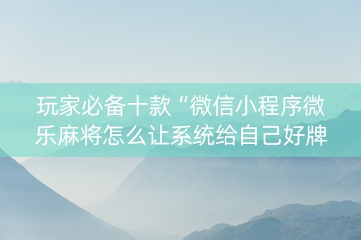 玩家必备十款“微信小程序微乐麻将怎么让系统给自己好牌”（胜负规律拿好牌)
