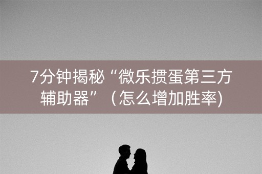 7分钟揭秘“微乐掼蛋第三方辅助器”（怎么增加胜率)