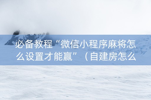 必备教程“微信小程序麻将怎么设置才能赢”（自建房怎么赢)