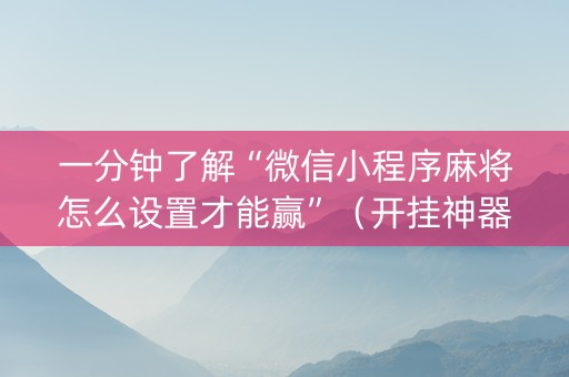 一分钟了解“微信小程序麻将怎么设置才能赢”（开挂神器下载)