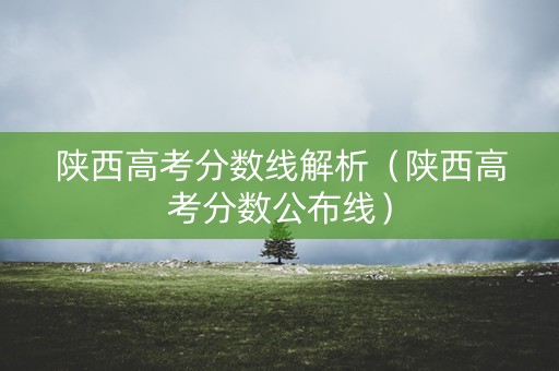 陕西高考分数线解析（陕西高考分数公布线）