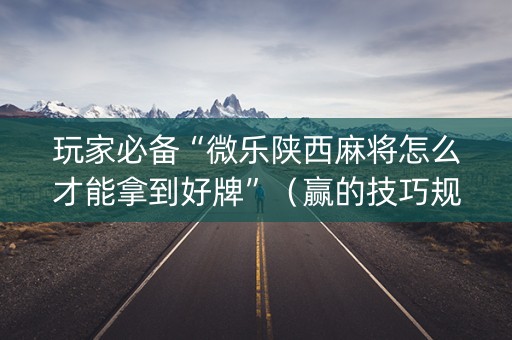 玩家必备“微乐陕西麻将怎么才能拿到好牌”（赢的技巧规律)