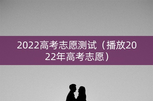 2022高考志愿测试（播放2022年高考志愿）