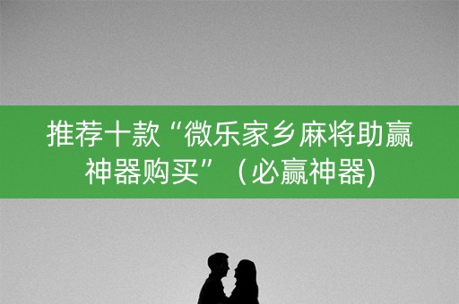 推荐十款“微乐家乡麻将助赢神器购买”（必赢神器)