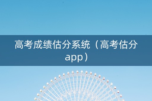 高考成绩估分系统（高考估分app）