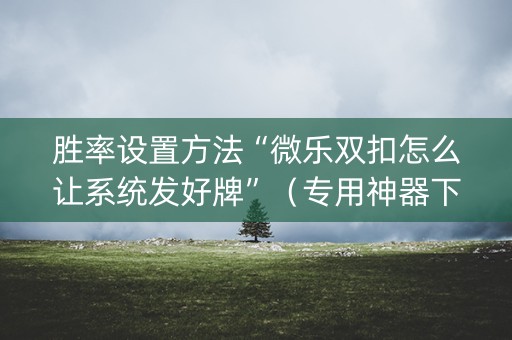 胜率设置方法“微乐双扣怎么让系统发好牌”（专用神器下载)