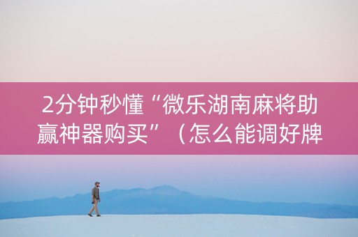 2分钟秒懂“微乐湖南麻将助赢神器购买”（怎么能调好牌)