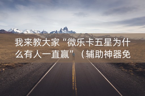 我来教大家“微乐卡五星为什么有人一直赢”（辅助神器免费)