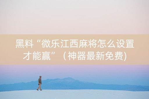 黑料“微乐江西麻将怎么设置才能赢”（神器最新免费)