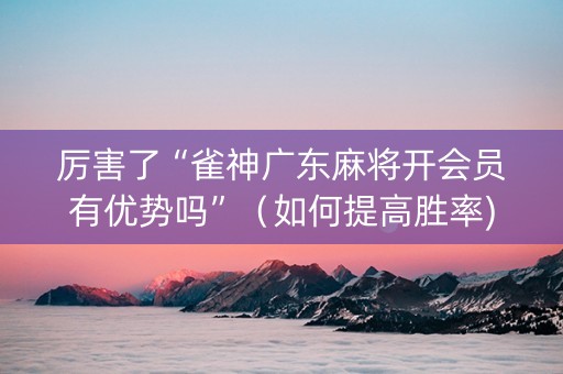 厉害了“雀神广东麻将开会员有优势吗”（如何提高胜率)