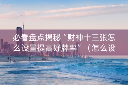 必看盘点揭秘“财神十三张怎么设置提高好牌率”（怎么设置才能赢)