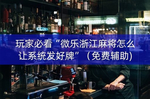 玩家必看“微乐浙江麻将怎么让系统发好牌”（免费辅助)