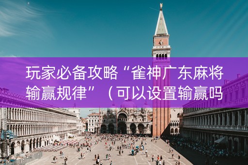 玩家必备攻略“雀神广东麻将输赢规律”（可以设置输赢吗)