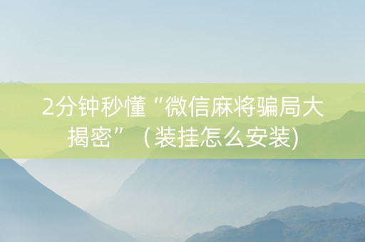 2分钟秒懂“微信麻将骗局大揭密”（装挂怎么安装)