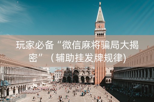 玩家必备“微信麻将骗局大揭密”（辅助挂发牌规律)