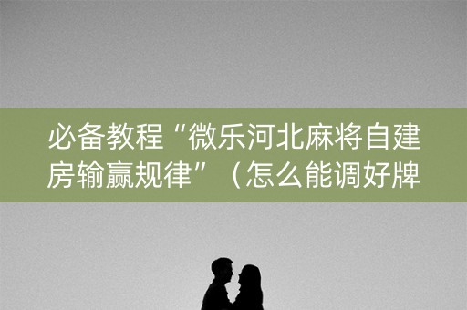 必备教程“微乐河北麻将自建房输赢规律”（怎么能调好牌)