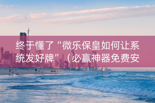 终于懂了“微乐保皇如何让系统发好牌”（必赢神器免费安装)