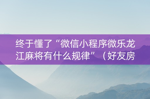 终于懂了“微信小程序微乐龙江麻将有什么规律”（好友房怎么才能赢)