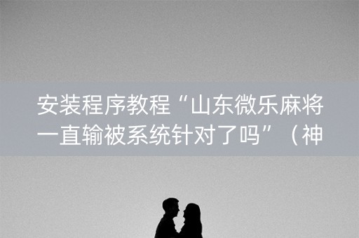 安装程序教程“山东微乐麻将一直输被系统针对了吗”（神器最新免费)