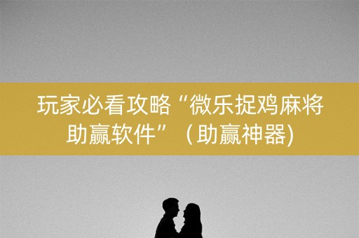 玩家必看攻略“微乐捉鸡麻将助赢软件”（助赢神器)
