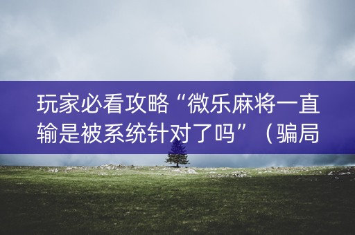 玩家必看攻略“微乐麻将一直输是被系统针对了吗”（骗局大揭秘)