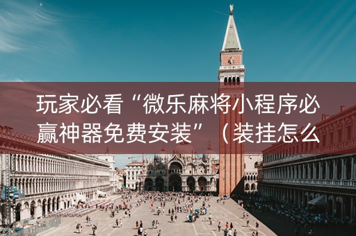 玩家必看“微乐麻将小程序必赢神器免费安装”（装挂怎么安装)