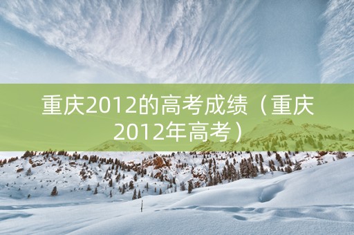 重庆2012的高考成绩（重庆2012年高考）