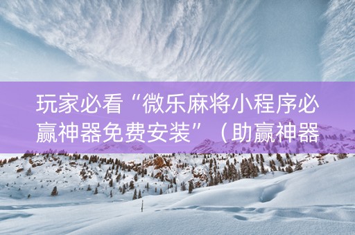 玩家必看“微乐麻将小程序必赢神器免费安装”（助赢神器购买)