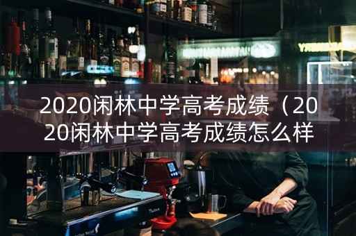 2020闲林中学高考成绩（2020闲林中学高考成绩怎么样）