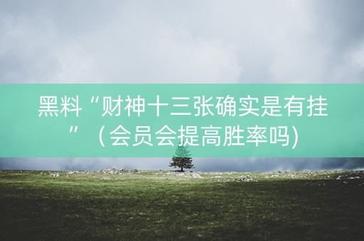 黑料“财神十三张确实是有挂”（会员会提高胜率吗)