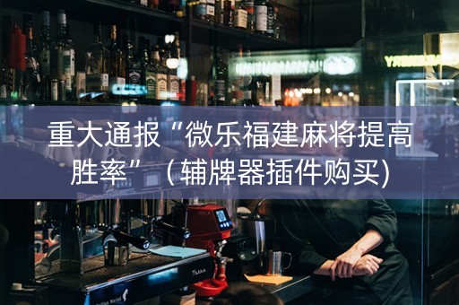 重大通报“微乐福建麻将提高胜率”（辅牌器插件购买)