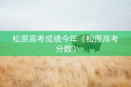 松原高考成绩今年（松原高考分数）