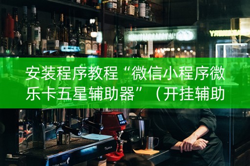 安装程序教程“微信小程序微乐卡五星辅助器”（开挂辅助器插件)