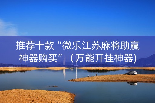 推荐十款“微乐江苏麻将助赢神器购买”（万能开挂神器)