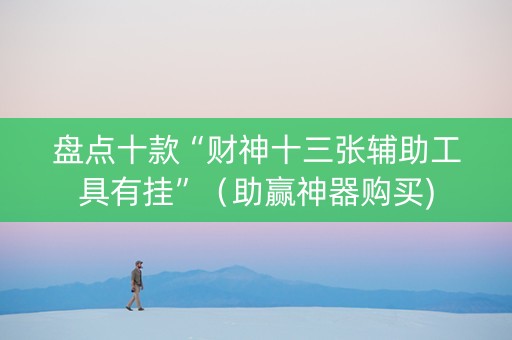 盘点十款“财神十三张辅助工具有挂”（助赢神器购买)