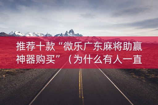 推荐十款“微乐广东麻将助赢神器购买”（为什么有人一直赢)