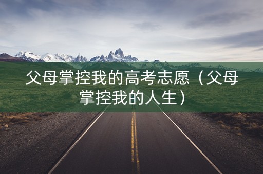 父母掌控我的高考志愿（父母掌控我的人生）