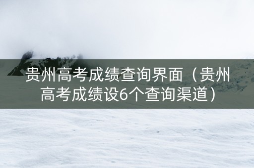 贵州高考成绩查询界面（贵州高考成绩设6个查询渠道）